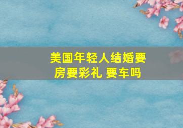 美国年轻人结婚要房要彩礼 要车吗